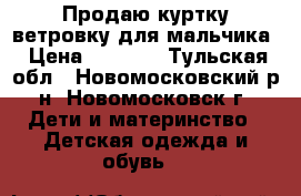 Продаю куртку-ветровку для мальчика › Цена ­ 2 000 - Тульская обл., Новомосковский р-н, Новомосковск г. Дети и материнство » Детская одежда и обувь   